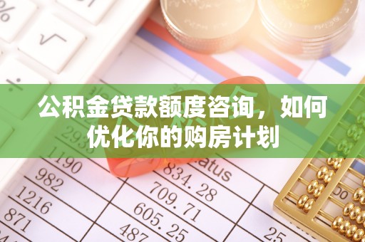 广德公积金贷款额度咨询，如何优化你的购房计划