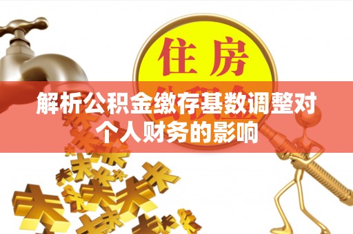 广德解析公积金缴存基数调整对个人财务的影响