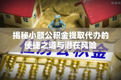 广德揭秘小额公积金提取代办的便捷之道与潜在风险