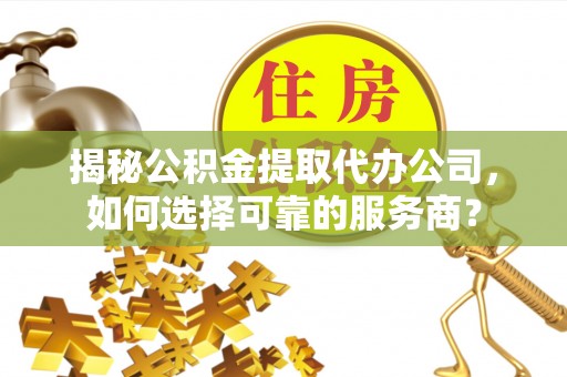 广德揭秘公积金提取代办公司，如何选择可靠的服务商？