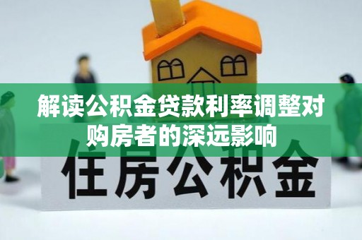 广德解读公积金贷款利率调整对购房者的深远影响