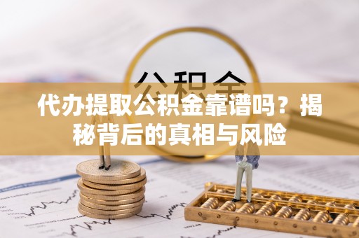 广德代办提取公积金靠谱吗？揭秘背后的真相与风险