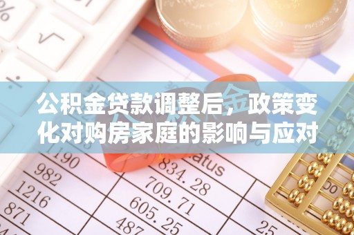 广德公积金贷款调整后，政策变化对购房家庭的影响与应对策略
