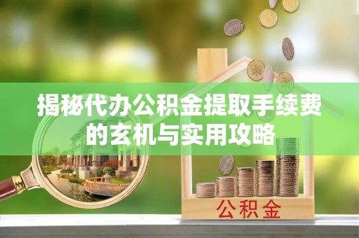 广德揭秘代办公积金提取手续费的玄机与实用攻略
