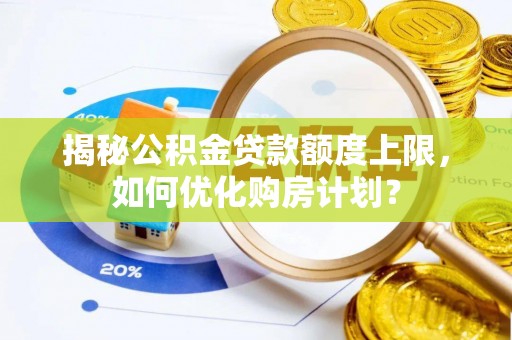 广德揭秘公积金贷款额度上限，如何优化购房计划？