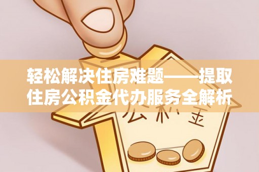 广德轻松解决住房难题——提取住房公积金代办服务全解析