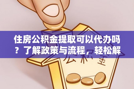 广德住房公积金提取可以代办吗？了解政策与流程，轻松解决你的疑问