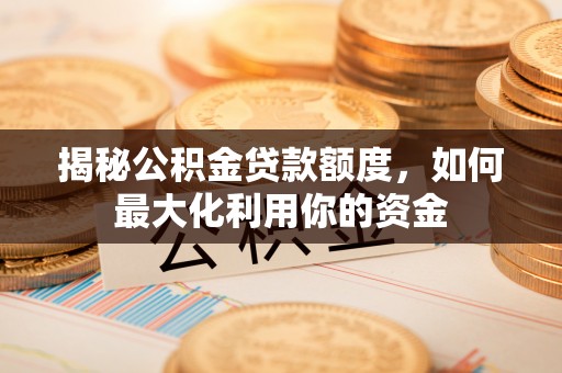 广德揭秘公积金贷款额度，如何最大化利用你的资金