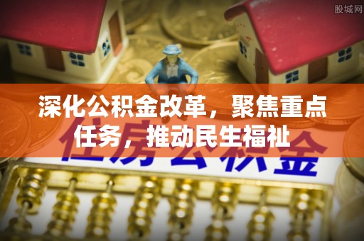 广德深化公积金改革，聚焦重点任务，推动民生福祉