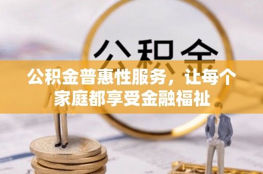 广德公积金普惠性服务，让每个家庭都享受金融福祉