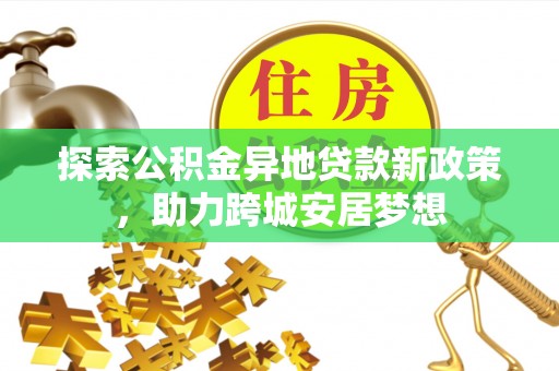 广德探索公积金异地贷款新政策，助力跨城安居梦想