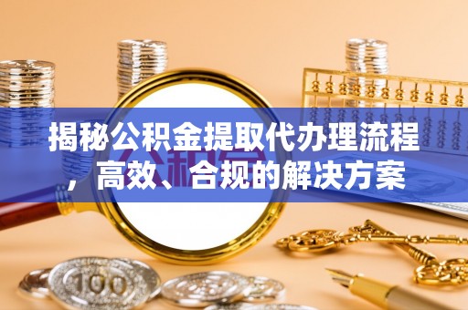 广德揭秘公积金提取代办理流程，高效、合规的解决方案