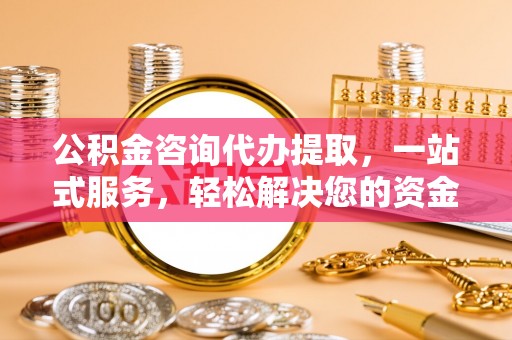 广德公积金咨询代办提取，一站式服务，轻松解决您的资金需求