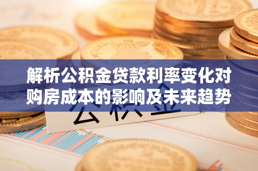 广德解析公积金贷款利率变化对购房成本的影响及未来趋势