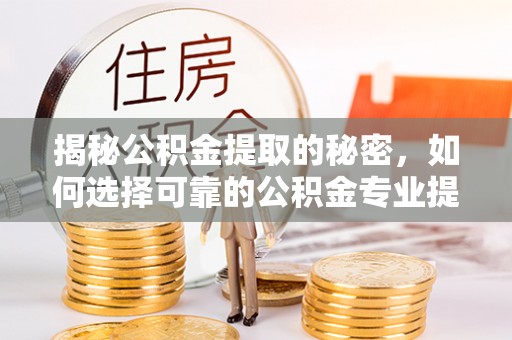 广德揭秘公积金提取的秘密，如何选择可靠的公积金专业提取代办服务