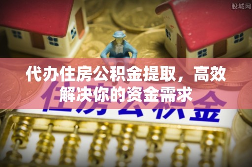 广德代办住房公积金提取，高效解决你的资金需求