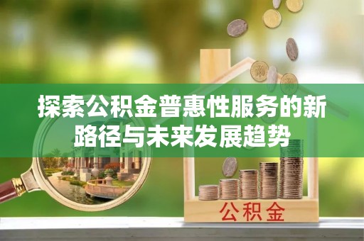 广德探索公积金普惠性服务的新路径与未来发展趋势