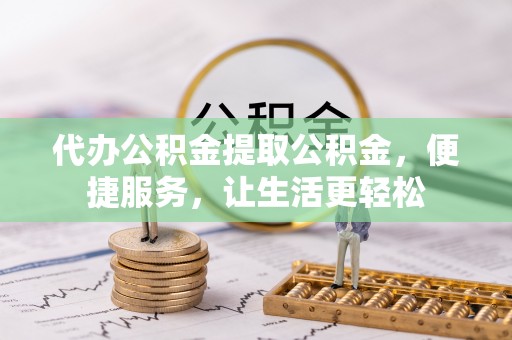 广德代办公积金提取公积金，便捷服务，让生活更轻松