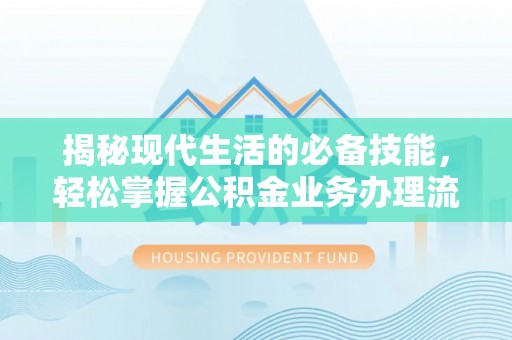 广德揭秘现代生活的必备技能，轻松掌握公积金业务办理流程