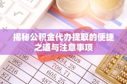 广德揭秘公积金代办提取的便捷之道与注意事项