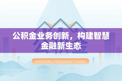 广德公积金业务创新，构建智慧金融新生态
