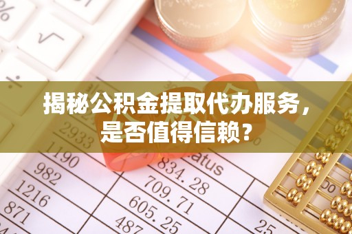 广德揭秘公积金提取代办服务，是否值得信赖？