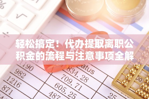 广德轻松搞定！代办提取离职公积金的流程与注意事项全解析