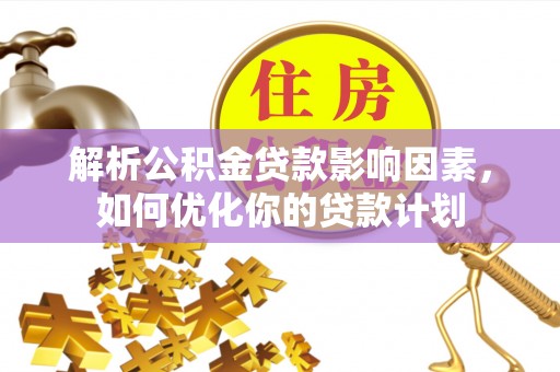 广德解析公积金贷款影响因素，如何优化你的贷款计划