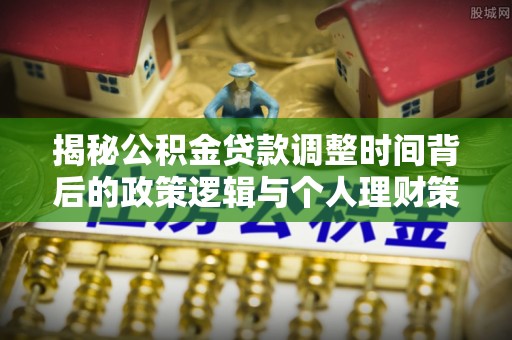 广德揭秘公积金贷款调整时间背后的政策逻辑与个人理财策略