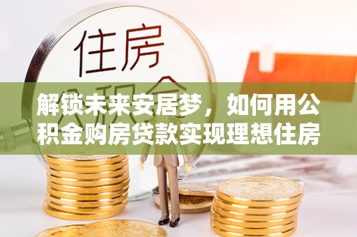 广德解锁未来安居梦，如何用公积金购房贷款实现理想住房计划