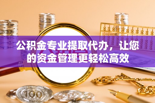 广德公积金专业提取代办，让您的资金管理更轻松高效