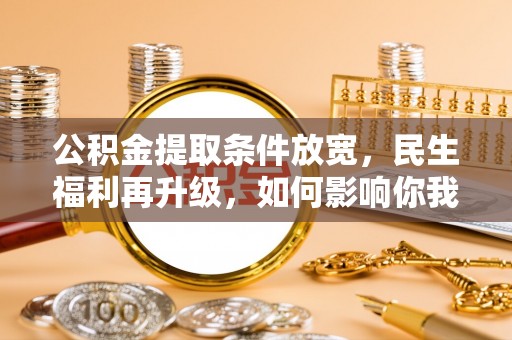 广德公积金提取条件放宽，民生福利再升级，如何影响你我生活？