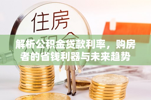 广德解析公积金贷款利率，购房者的省钱利器与未来趋势