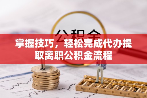 广德掌握技巧，轻松完成代办提取离职公积金流程