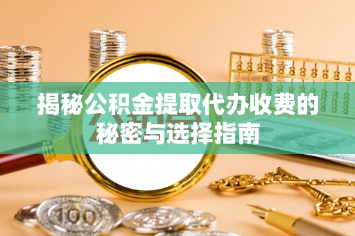 广德揭秘公积金提取代办收费的秘密与选择指南