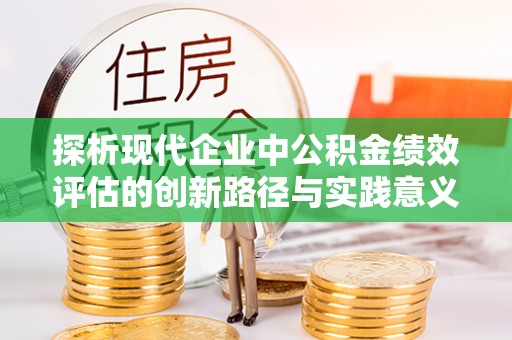 广德探析现代企业中公积金绩效评估的创新路径与实践意义