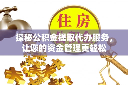 广德探秘公积金提取代办服务，让您的资金管理更轻松