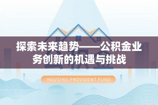 广德探索未来趋势——公积金业务创新的机遇与挑战