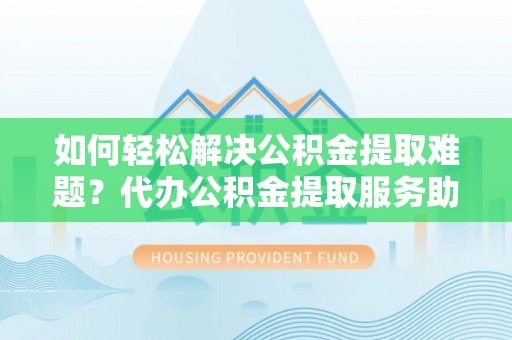 广德如何轻松解决公积金提取难题？代办公积金提取服务助您一臂之力