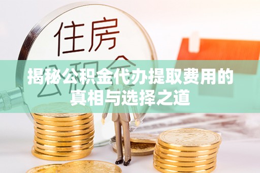 广德揭秘公积金代办提取费用的真相与选择之道