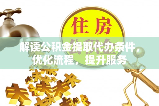 广德解读公积金提取代办条件，优化流程，提升服务