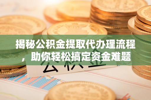 广德揭秘公积金提取代办理流程，助你轻松搞定资金难题