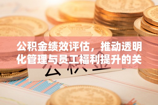 广德公积金绩效评估，推动透明化管理与员工福利提升的关键