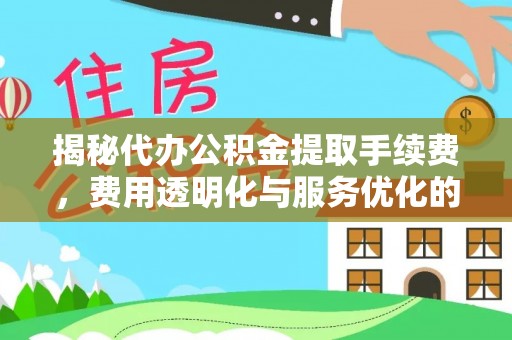 广德揭秘代办公积金提取手续费，费用透明化与服务优化的关键