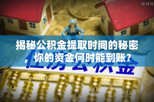 广德揭秘公积金提取时间的秘密，你的资金何时能到账？