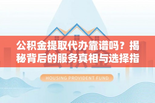 广德公积金提取代办靠谱吗？揭秘背后的服务真相与选择指南