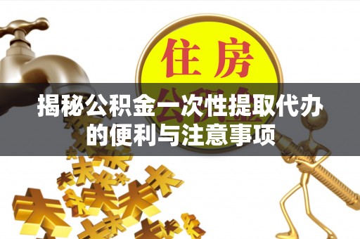 广德揭秘公积金一次性提取代办的便利与注意事项