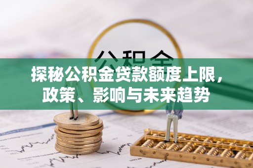 广德探秘公积金贷款额度上限，政策、影响与未来趋势