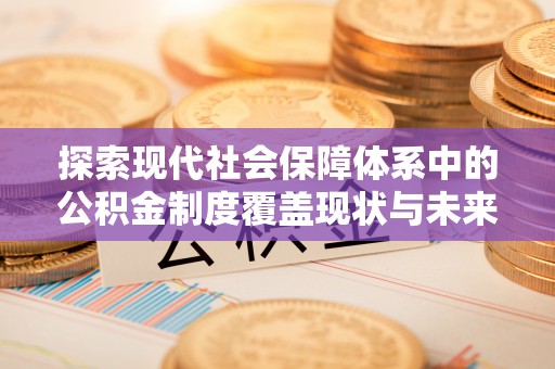 广德探索现代社会保障体系中的公积金制度覆盖现状与未来