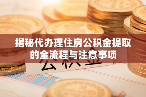 广德揭秘代办理住房公积金提取的全流程与注意事项
